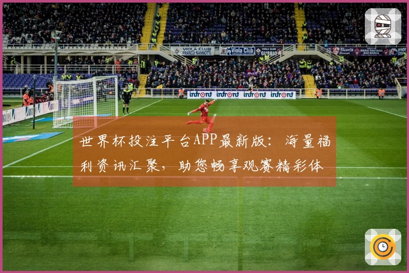 世界杯投注平台APP最新版：海量福利资讯汇聚，助您畅享观赛精彩体验