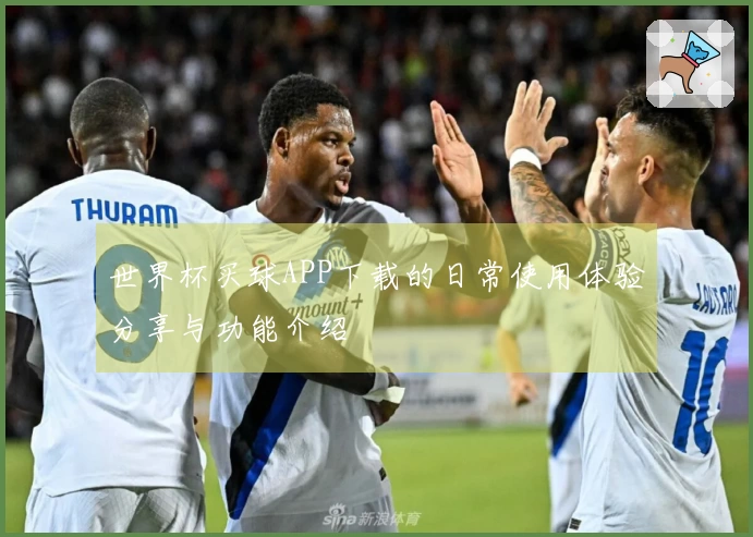 世界杯买球APP下载的日常使用体验分享与功能介绍