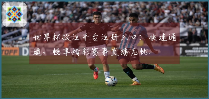 世界杯投注平台注册入口：快速通道，畅享精彩赛事直播无忧。
