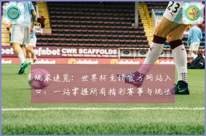 玩家速览：世界杯竞猜官方网站入口，一站掌握所有精彩赛事与玩法