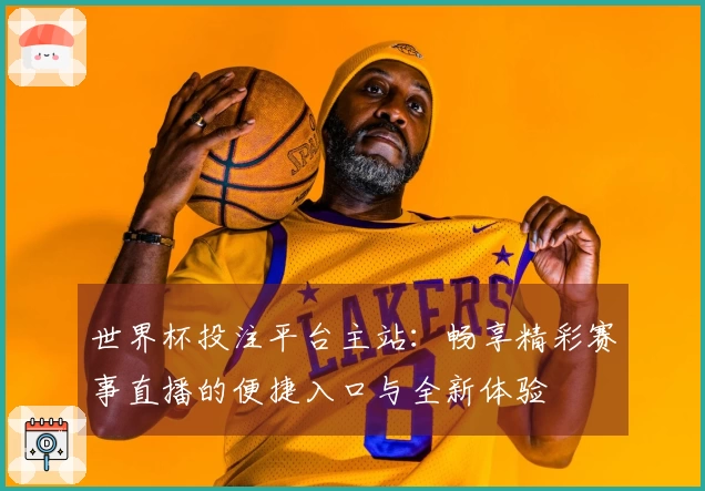 世界杯投注平台主站：畅享精彩赛事直播的便捷入口与全新体验