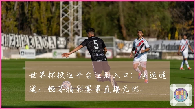 世界杯投注平台注册入口：快速通道，畅享精彩赛事直播无忧。